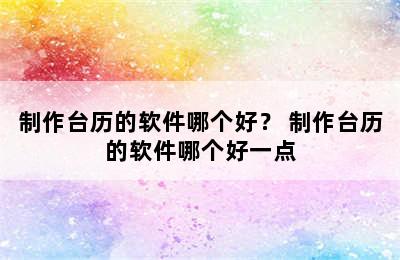 制作台历的软件哪个好？ 制作台历的软件哪个好一点